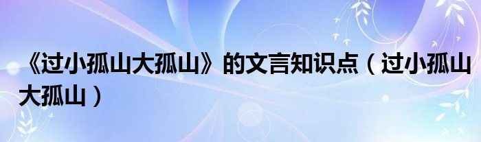 《過小孤山大孤山》的文言知識(shí)點(diǎn)（過小孤山大孤山）