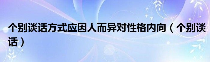 個(gè)別談話(huà)方式應(yīng)因人而異對(duì)性格內(nèi)向（個(gè)別談話(huà)）