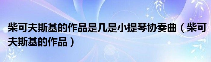 柴可夫斯基的作品是幾是小提琴協(xié)奏曲（柴可夫斯基的作品）