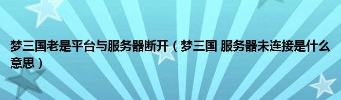 夢三國老是平臺與服務(wù)器斷開（夢三國 服務(wù)器未連接是什么意思）