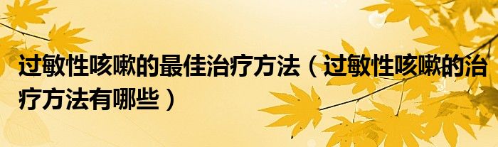 過(guò)敏性咳嗽的最佳治療方法（過(guò)敏性咳嗽的治療方法有哪些）