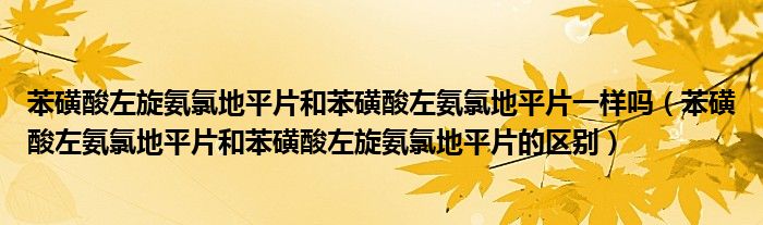 苯磺酸左旋氨氯地平片和苯磺酸左氨氯地平片一樣嗎（苯磺酸左氨氯地平片和苯磺酸左旋氨氯地平片的區(qū)別）