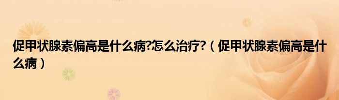 促甲狀腺素偏高是什么病?怎么治療?（促甲狀腺素偏高是什么?。?class='thumb lazy' /></a>
		    <header>
		<h2><a  href=