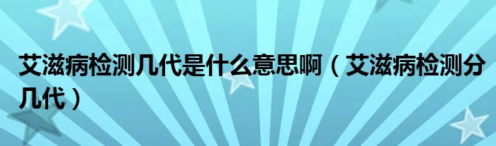 艾滋病檢測幾代是什么意思?。ò滩z測分幾代）