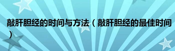 敲肝膽經(jīng)的時間與方法（敲肝膽經(jīng)的最佳時間）