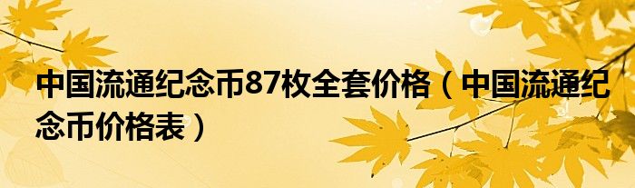 中國(guó)流通紀(jì)念幣87枚全套價(jià)格（中國(guó)流通紀(jì)念幣價(jià)格表）