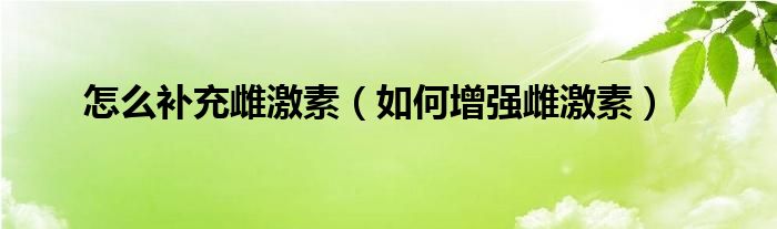 怎么補(bǔ)充雌激素（如何增強(qiáng)雌激素）