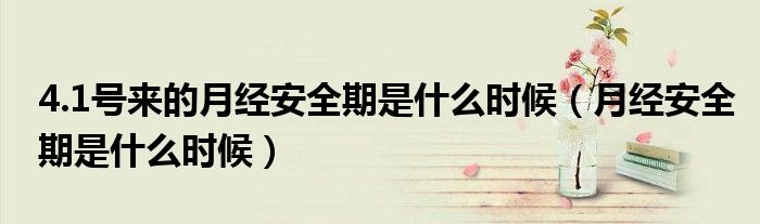 4.1號(hào)來(lái)的月經(jīng)安全期是什么時(shí)候（月經(jīng)安全期是什么時(shí)候）