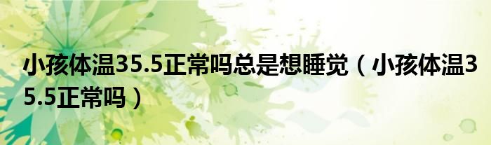 小孩體溫35.5正常嗎總是想睡覺(jué)（小孩體溫35.5正常嗎）