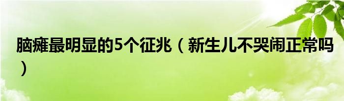 腦癱最明顯的5個(gè)征兆（新生兒不哭鬧正常嗎）