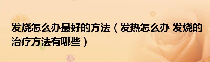 發(fā)燒怎么辦最好的方法（發(fā)熱怎么辦 發(fā)燒的治療方法有哪些）