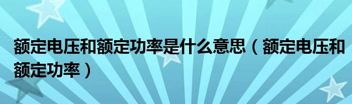 額定電壓和額定功率是什么意思（額定電壓和額定功率）