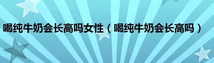 喝純牛奶會(huì)長(zhǎng)高嗎女性（喝純牛奶會(huì)長(zhǎng)高嗎）