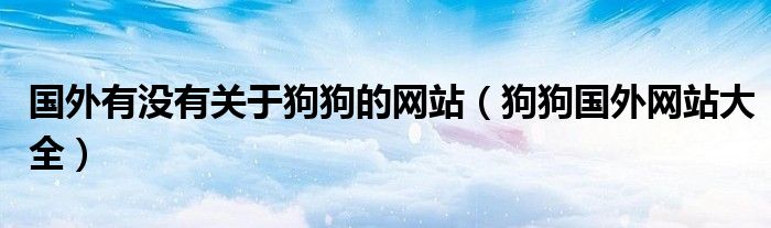 國(guó)外有沒(méi)有關(guān)于狗狗的網(wǎng)站（狗狗國(guó)外網(wǎng)站大全）