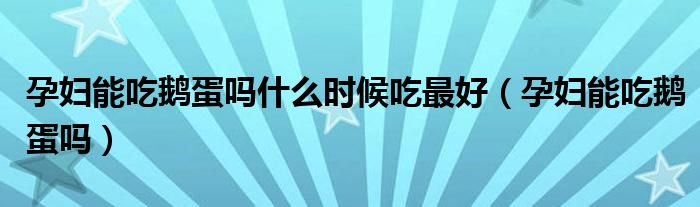 孕婦能吃鵝蛋嗎什么時候吃最好（孕婦能吃鵝蛋嗎）