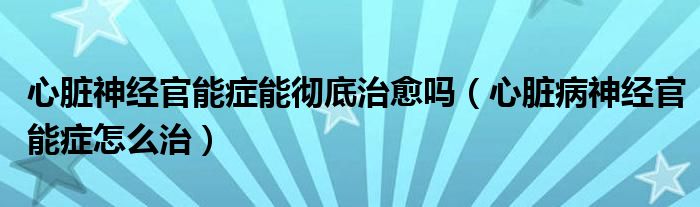 心臟神經(jīng)官能癥能徹底治愈嗎（心臟病神經(jīng)官能癥怎么治）