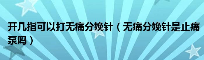 開幾指可以打無痛分娩針（無痛分娩針是止痛泵嗎）