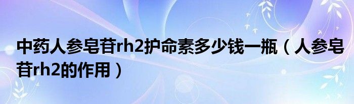 中藥人參皂苷rh2護命素多少錢一瓶（人參皂苷rh2的作用）