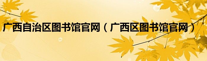 廣西自治區(qū)圖書館官網(wǎng)（廣西區(qū)圖書館官網(wǎng)）