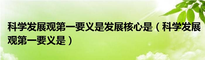 科學發(fā)展觀第一要義是發(fā)展核心是（科學發(fā)展觀第一要義是）