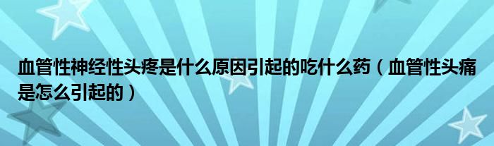 血管性神經(jīng)性頭疼是什么原因引起的吃什么藥（血管性頭痛是怎么引起的）