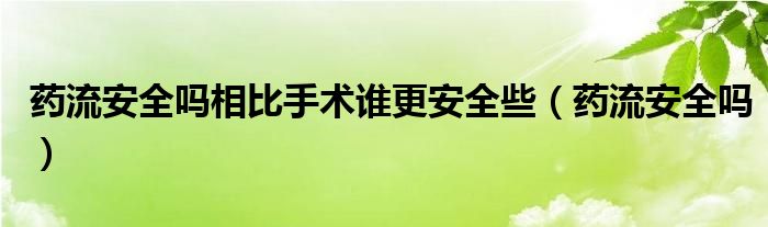 藥流安全嗎相比手術(shù)誰更安全些（藥流安全嗎）