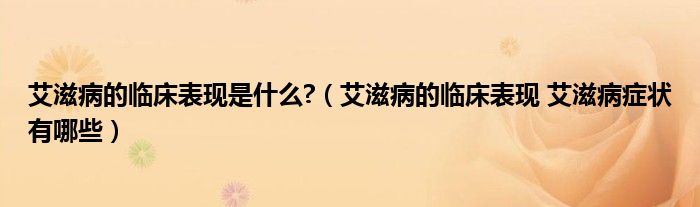 艾滋病的臨床表現(xiàn)是什么?（艾滋病的臨床表現(xiàn) 艾滋病癥狀有哪些）