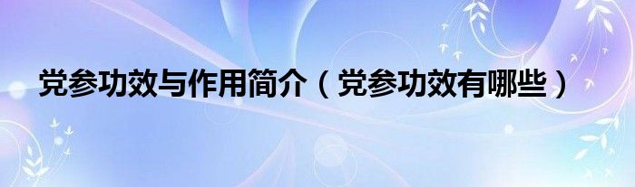 黨參功效與作用簡介（黨參功效有哪些）