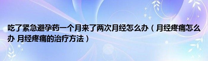 吃了緊急避孕藥一個(gè)月來了兩次月經(jīng)怎么辦（月經(jīng)疼痛怎么辦 月經(jīng)疼痛的治療方法）