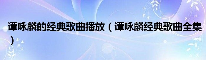 譚詠麟的經(jīng)典歌曲播放（譚詠麟經(jīng)典歌曲全集）