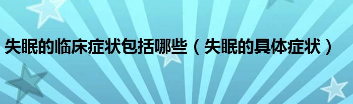 失眠的臨床癥狀包括哪些（失眠的具體癥狀）