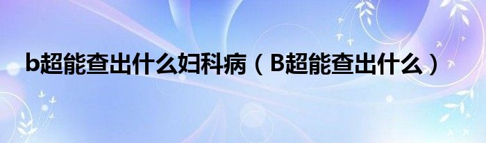 b超能查出什么婦科?。˙超能查出什么）