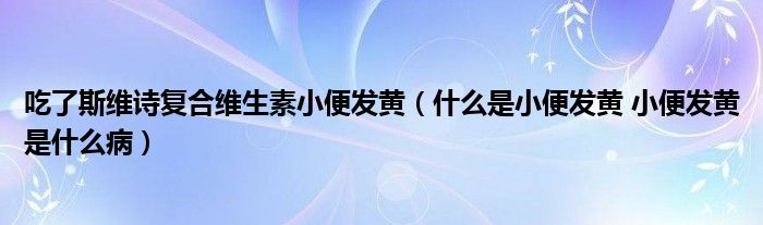 吃了斯維詩復(fù)合維生素小便發(fā)黃（什么是小便發(fā)黃 小便發(fā)黃是什么?。?class='thumb lazy' /></a>
		    <header>
		<h2><a  href=