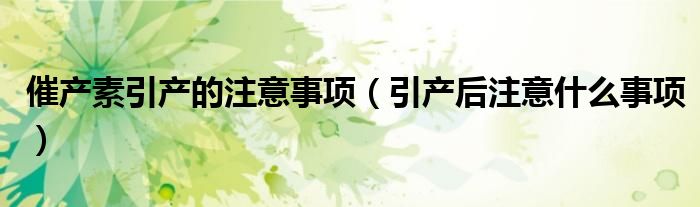 催產(chǎn)素引產(chǎn)的注意事項(xiàng)（引產(chǎn)后注意什么事項(xiàng)）