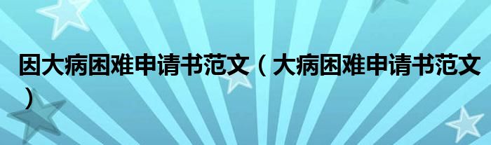 因大病困難申請(qǐng)書范文（大病困難申請(qǐng)書范文）