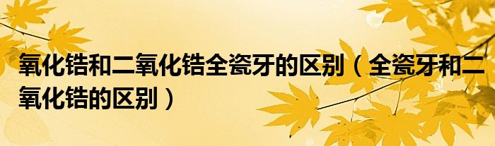 氧化鋯和二氧化鋯全瓷牙的區(qū)別（全瓷牙和二氧化鋯的區(qū)別）