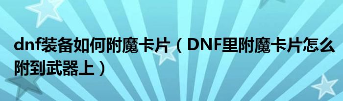 dnf裝備如何附魔卡片（DNF里附魔卡片怎么附到武器上）