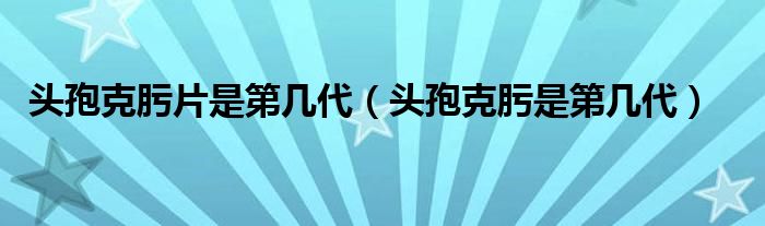 頭孢克肟片是第幾代（頭孢克肟是第幾代）