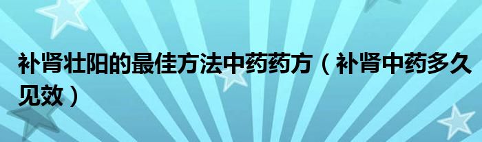 補(bǔ)腎壯陽(yáng)的最佳方法中藥藥方（補(bǔ)腎中藥多久見(jiàn)效）