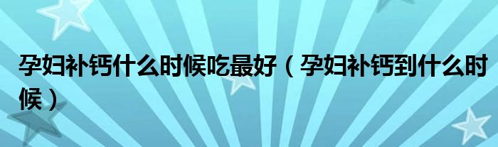 孕婦補(bǔ)鈣什么時(shí)候吃最好（孕婦補(bǔ)鈣到什么時(shí)候）