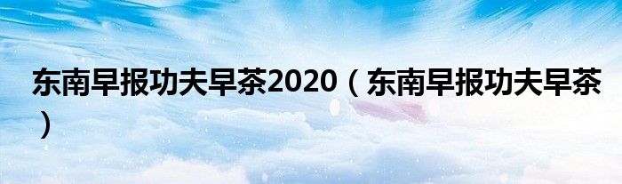 東南早報功夫早茶2020（東南早報功夫早茶）