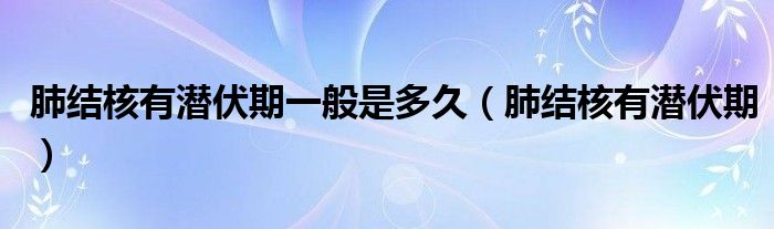 肺結(jié)核有潛伏期一般是多久（肺結(jié)核有潛伏期）