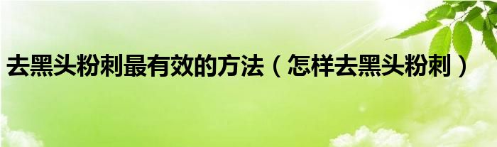 去黑頭粉刺最有效的方法（怎樣去黑頭粉刺）