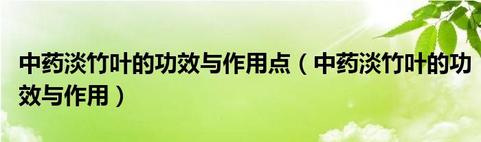 中藥淡竹葉的功效與作用點(diǎn)（中藥淡竹葉的功效與作用）