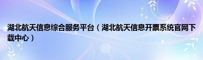 湖北航天信息綜合服務(wù)平臺（湖北航天信息開票系統(tǒng)官網(wǎng)下載中心）