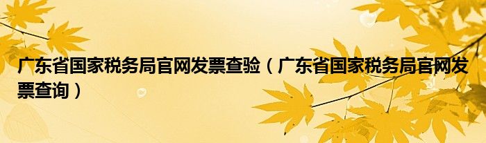 廣東省國家稅務局官網(wǎng)發(fā)票查驗（廣東省國家稅務局官網(wǎng)發(fā)票查詢）