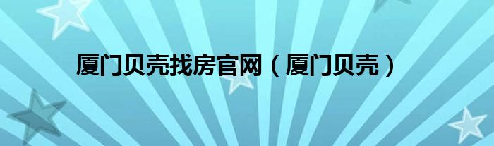 廈門貝殼找房官網(wǎng)（廈門貝殼）