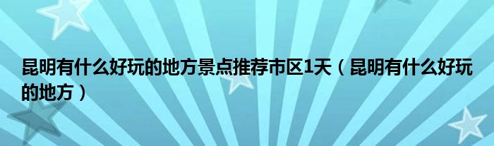 昆明有什么好玩的地方景點(diǎn)推薦市區(qū)1天（昆明有什么好玩的地方）