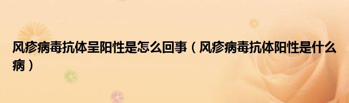 風(fēng)疹病毒抗體呈陽性是怎么回事（風(fēng)疹病毒抗體陽性是什么?。? /></span>
		<span id=