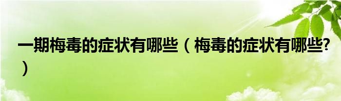 一期梅毒的癥狀有哪些（梅毒的癥狀有哪些?）